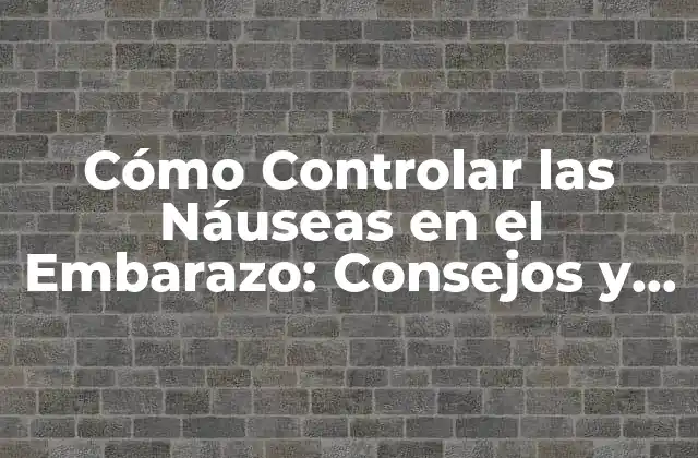 Cómo Controlar las Náuseas en el Embarazo: Consejos y Remedios Naturales