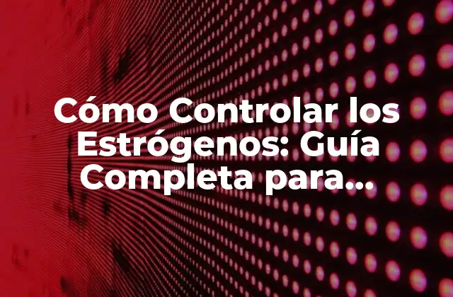 Cómo Controlar los Estrógenos: Guía Completa para Equilibrar Hormonas