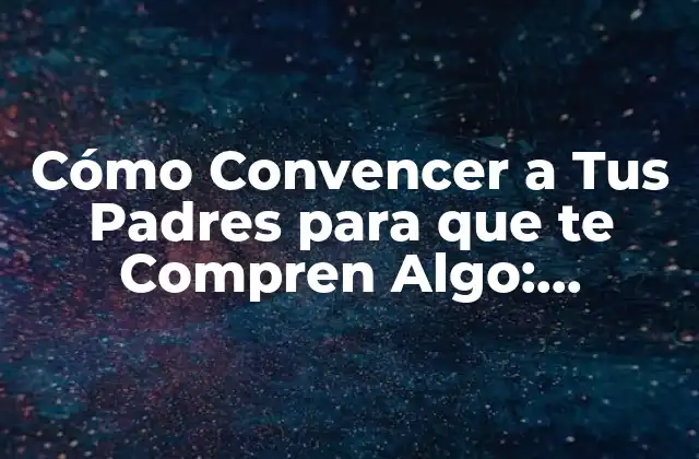Cómo Convencer a Tus Padres para que Te Compren Algo: Estrategias Efectivas