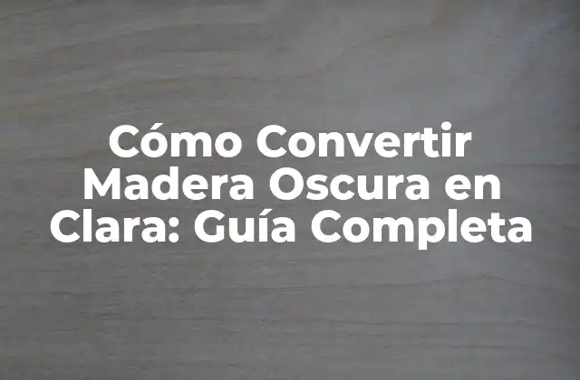 Cómo Convertir Madera Oscura en Clara: Guía Completa