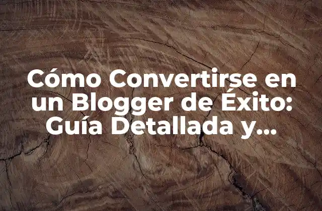 Cómo Convertirse en un Blogger de Éxito: Guía Detallada y Completa
