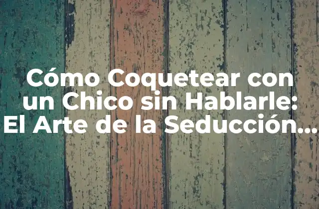 Cómo Coquetear con un Chico sin Hablarle: el Arte de la Seducción Silenciosa