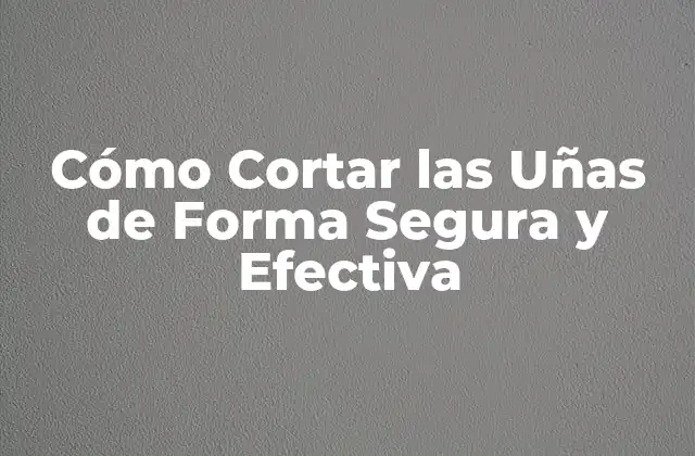 Cómo Cortar las Uñas de Forma Segura y Efectiva