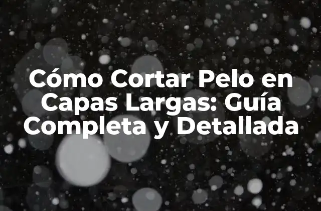 Cómo Cortar Pelo en Capas Largas: Guía Completa y Detallada