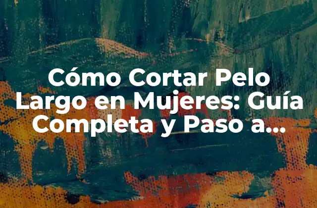 Cómo Cortar Pelo Largo en Mujeres: Guía Completa y Paso a Paso