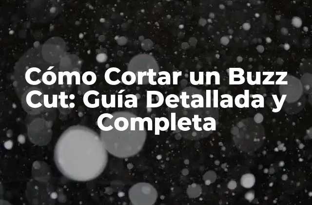 Cómo Cortar un Buzz Cut: Guía Detallada y Completa