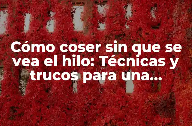 Cómo Coser sin que Se Vea el Hilo: Técnicas y Trucos para una Costura Invisible