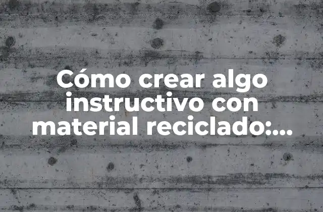 Cómo Crear Algo Instructivo con Material Reciclado: Guía Práctica