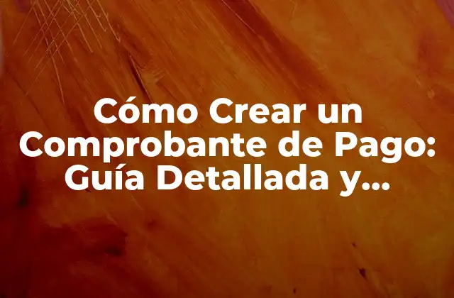 Cómo Crear un Comprobante de Pago: Guía Detallada y Completa