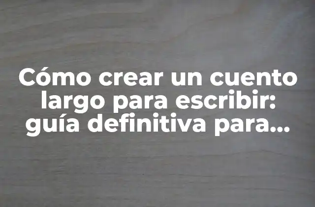 Cómo Crear un Cuento Largo para Escribir: Guía Definitiva para Escritores