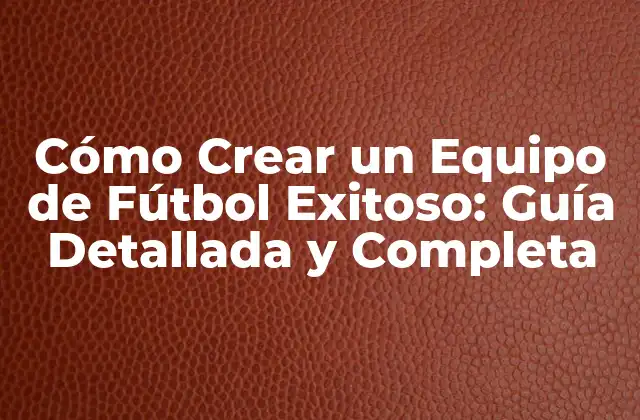 Cómo Crear un Equipo de Fútbol Exitoso: Guía Detallada y Completa