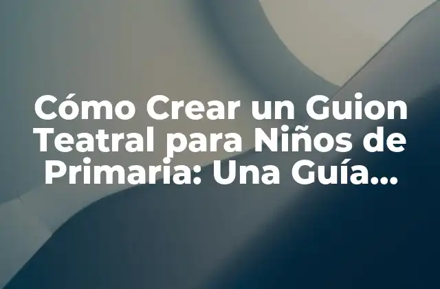 Cómo Crear un Guion Teatral para Niños de Primaria: una Guía Práctica