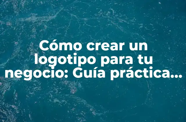 Cómo Crear un Logotipo para Tu Negocio: Guía Práctica y Detallada