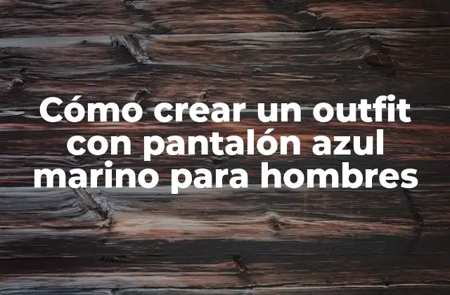 Cómo Crear un Outfit con Pantalón Azul Marino para Hombres
