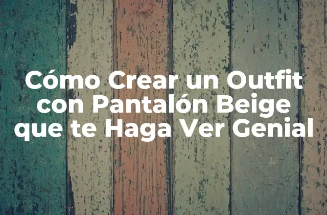 Cómo Crear un Outfit con Pantalón Beige que Te Haga Ver Genial