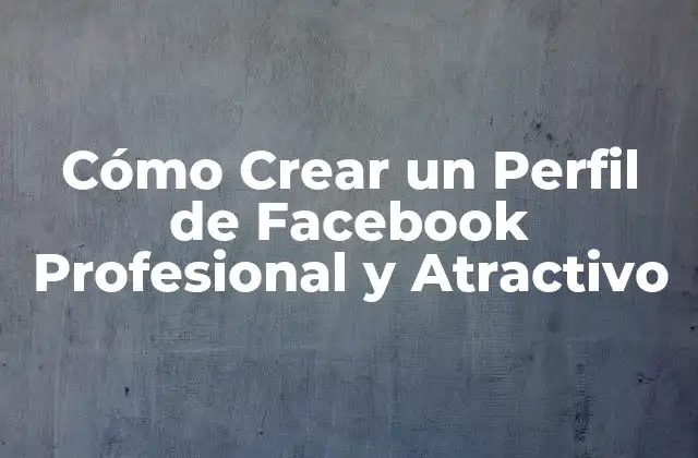 Cómo Crear un Perfil de Facebook Profesional y Atractivo 2 ¿Por qué es Importante un Buen Perfil de Facebook?
