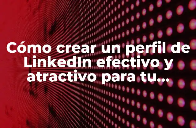 Cómo Crear un Perfil de Linkedin Efectivo y Atractivo para Tu Carrera Profesional