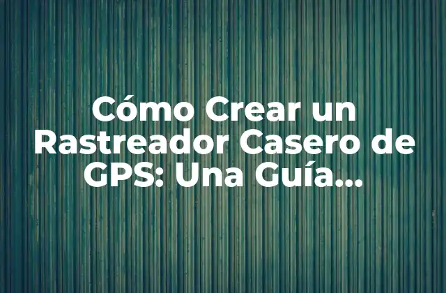 Cómo Crear un Rastreador Casero de Gps: una Guía Detallada