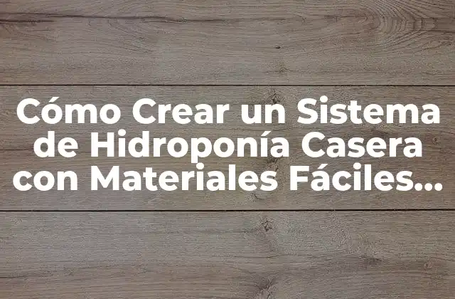 Cómo Crear un Sistema de Hidroponía Casera con Materiales Fáciles de Conseguir