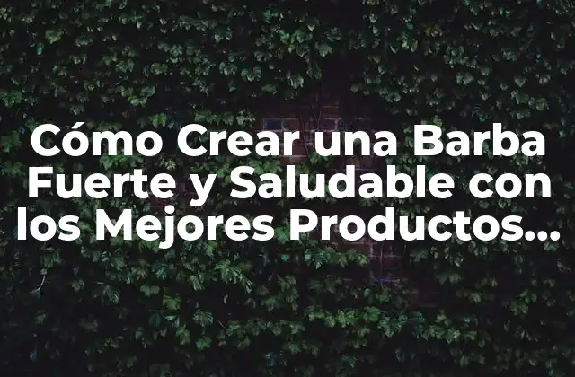 Cómo Crear una Barba Fuerte y Saludable con los Mejores Productos para Hacer Creer la Barba