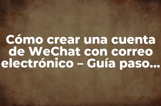 Cómo Crear una Cuenta de Wechat con Correo Electrónico – Guía Paso a Paso