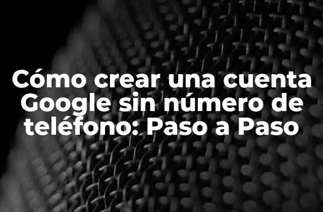 Cómo Crear una Cuenta Google sin Número de Teléfono: Paso a Paso