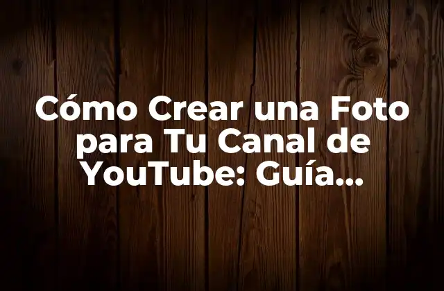 Cómo Crear una Foto para Tu Canal de Youtube: Guía Completa