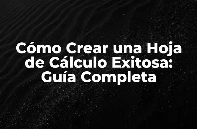 Cómo Crear una Hoja de Cálculo Exitosa: Guía Completa