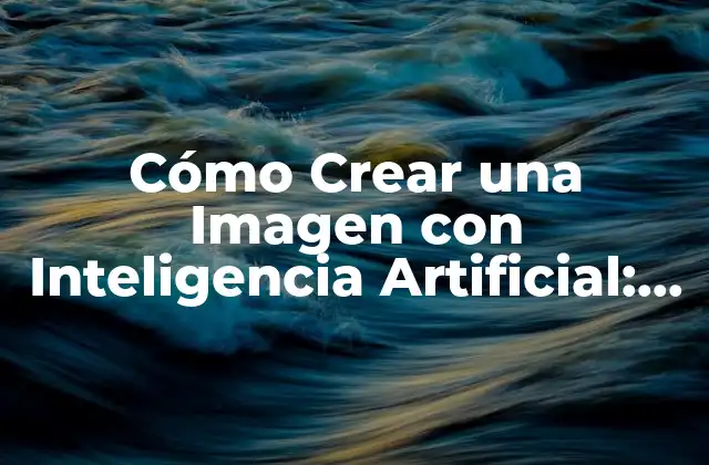 Cómo Crear una Imagen con Inteligencia Artificial: Guía Completa