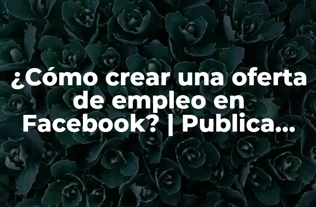 ¿cómo Crear una Oferta de Empleo en Facebook? | Publica Trabajos y Encuentra Talentos