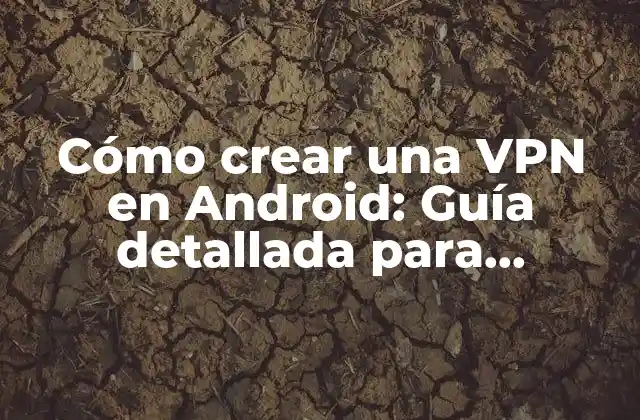 Cómo Crear una Vpn en Android: Guía Detallada para Proteger Tu Privacidad