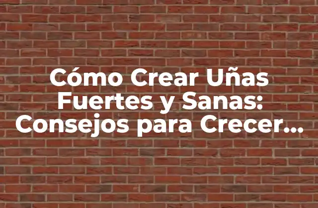 Cómo Crear Uñas Fuertes y Sanas: Consejos para Crecer las Uñas Rápidamente