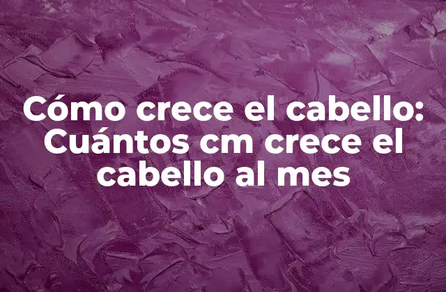 Cómo Crece el Cabello: Cuántos Cm Crece el Cabello Al Mes