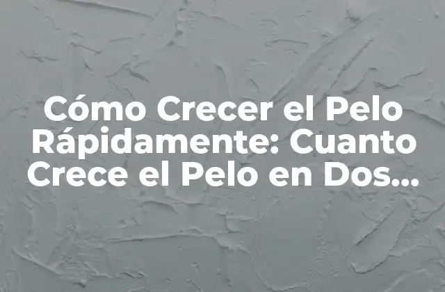 Cómo Crecer el Pelo Rápidamente: Cuanto Crece el Pelo en Dos Meses