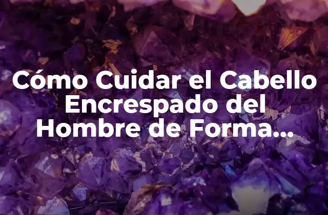Cómo Cuidar el Cabello Encrespado Del Hombre de Forma Efectiva