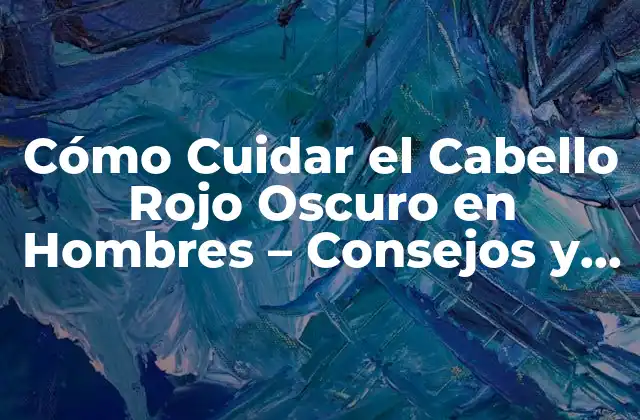 Cómo Cuidar el Cabello Rojo Oscuro en Hombres – Consejos y Trucos