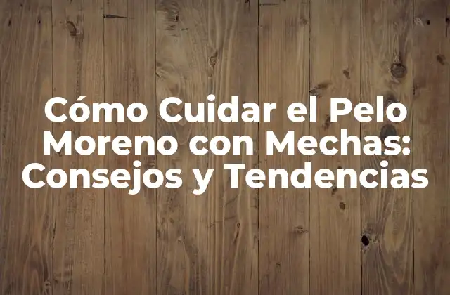 Cómo Cuidar el Pelo Moreno con Mechas: Consejos y Tendencias