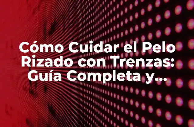 Cómo Cuidar el Pelo Rizado con Trenzas: Guía Completa y Actualizada