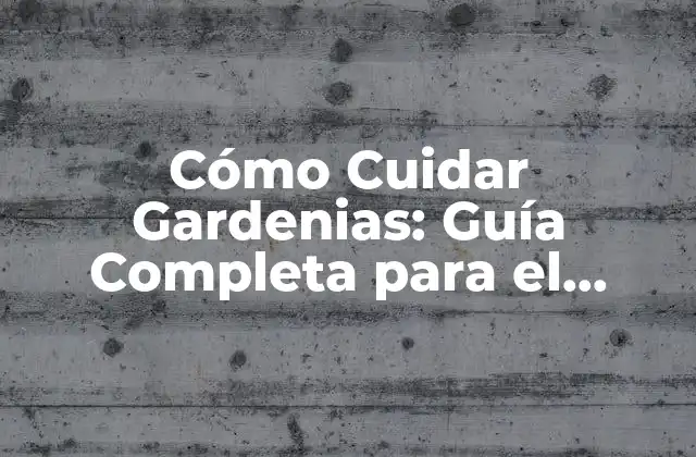 Cómo Cuidar Gardenias: Guía Completa para el Cuidado y Mantenimiento