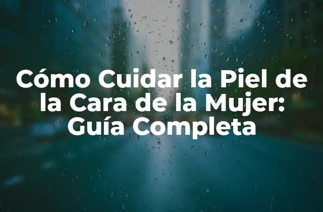 Cómo Cuidar la Piel de la Cara de la Mujer: Guía Completa