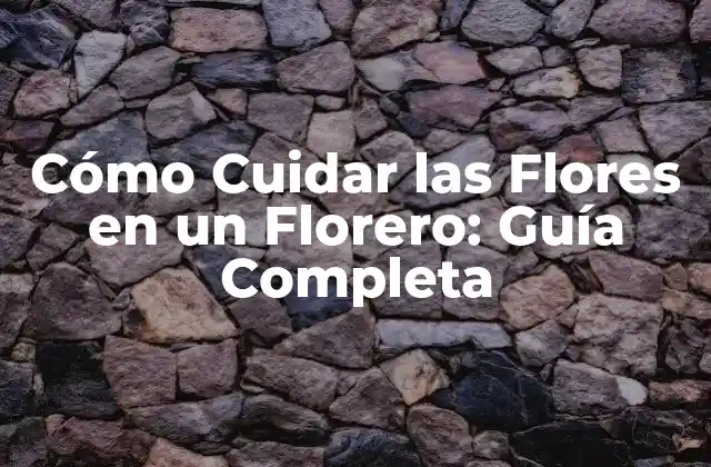 Cómo Cuidar las Flores en un Florero: Guía Completa