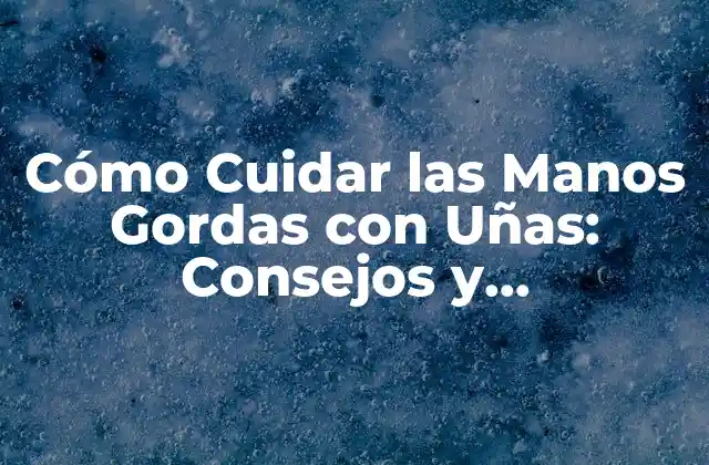 Cómo Cuidar las Manos Gordas con Uñas: Consejos y Tratamientos