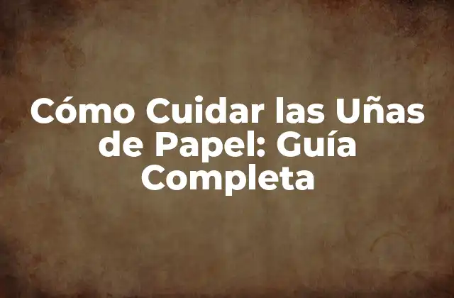 Cómo Cuidar las Uñas de Papel: Guía Completa