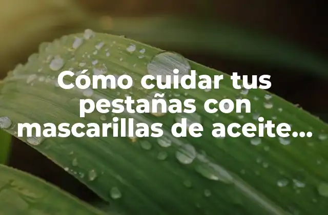 Cómo Cuidar Tus Pestañas con Mascarillas de Aceite de Ricino