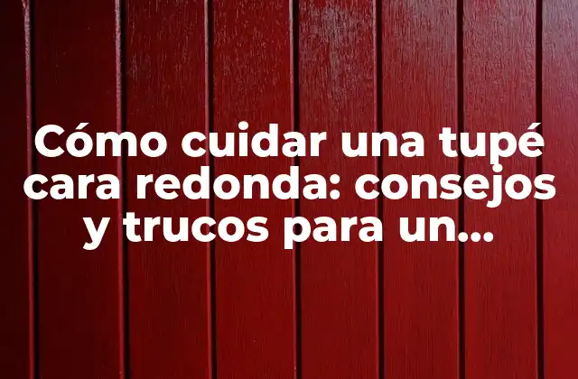 Cómo Cuidar una Tupé Cara Redonda: Consejos y Trucos para un Cabello Saludable