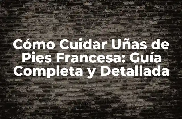 Cómo Cuidar Uñas de Pies Francesa: Guía Completa y Detallada