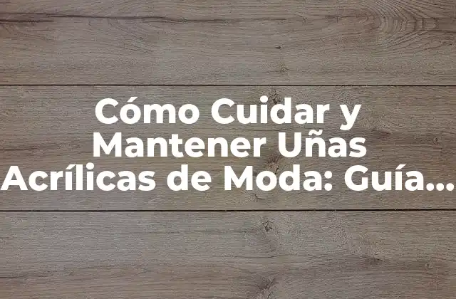 Cómo Cuidar y Mantener Uñas Acrílicas de Moda: Guía Completa