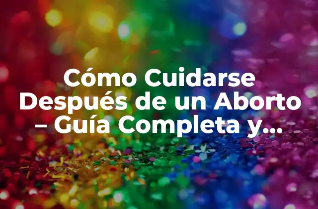 Cómo Cuidarse Después de un Aborto – Guía Completa y Detallada