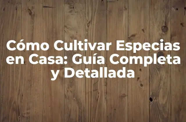 Cómo Cultivar Especias en Casa: Guía Completa y Detallada