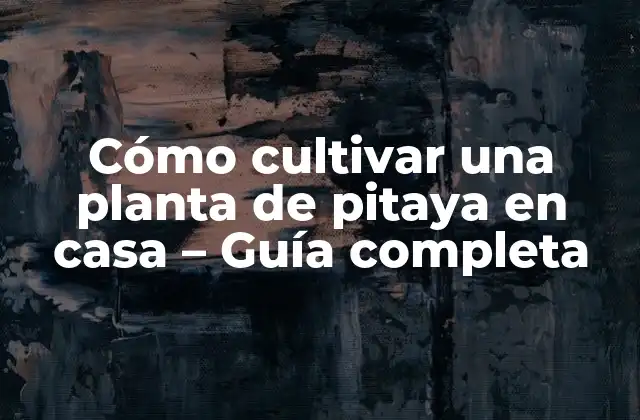 Cómo Cultivar una Planta de Pitaya en Casa – Guía Completa
